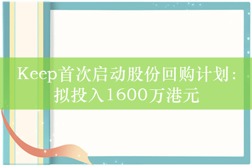 Keep首次启动股份回购计划：拟投入1600万港元