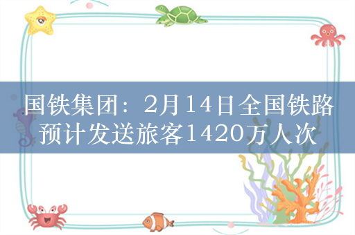 国铁集团：2月14日全国铁路预计发送旅客1420万人次