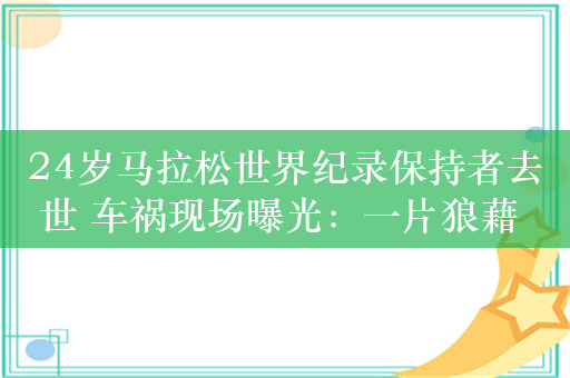 24岁马拉松世界纪录保持者去世 车祸现场曝光：一片狼藉 座驾面目全非