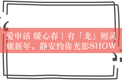 爱申活 暖心春｜有「龙」则灵耀新年，静安约你光影SHOW新春