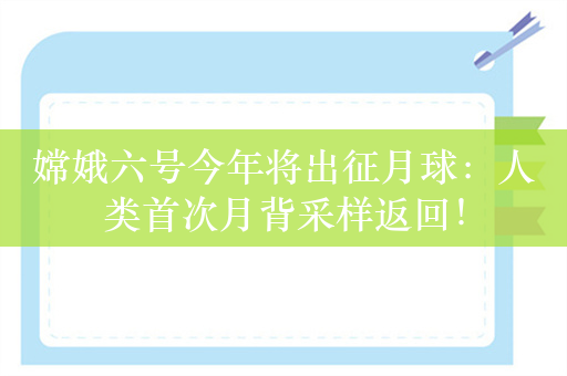 嫦娥六号今年将出征月球：人类首次月背采样返回！