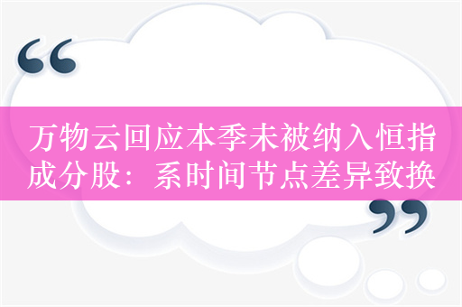 万物云回应本季未被纳入恒指成分股：系时间节点差异致换手率测试不足