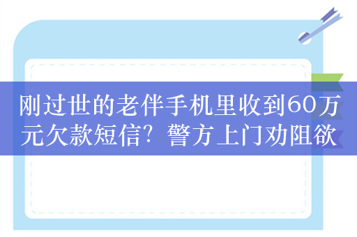 刚过世的老伴手机里收到60万元欠款短信？警方上门劝阻欲转账的老人