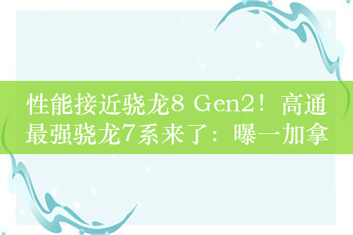 性能接近骁龙8 Gen2！高通最强骁龙7系来了：曝一加拿到首发权