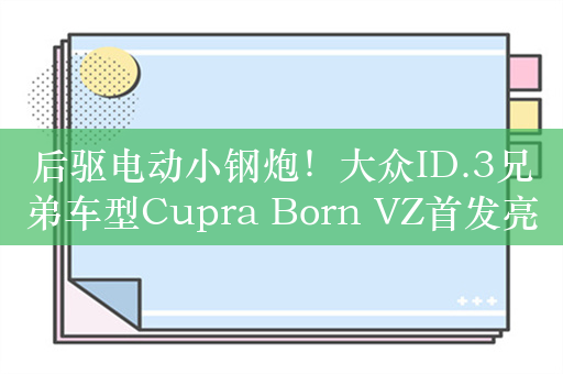 后驱电动小钢炮！大众ID.3兄弟车型Cupra Born VZ首发亮相