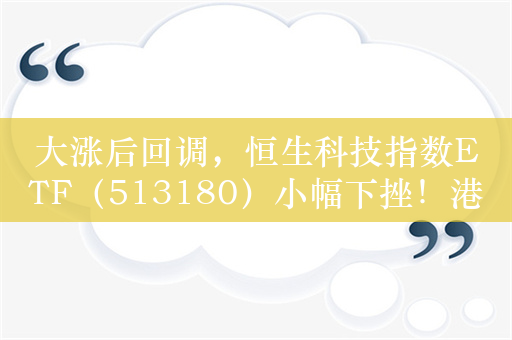 大涨后回调，恒生科技指数ETF（513180）小幅下挫！港股仍处于历史低位