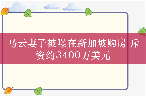 马云妻子被曝在新加坡购房 斥资约3400万美元