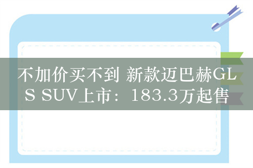 不加价买不到 新款迈巴赫GLS SUV上市：183.3万起售