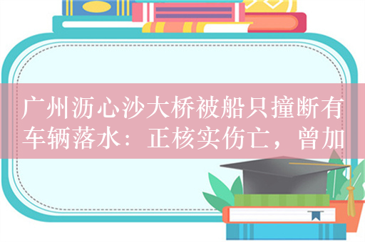 广州沥心沙大桥被船只撞断有车辆落水：正核实伤亡，曾加固维修