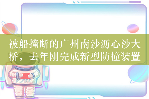 被船撞断的广州南沙沥心沙大桥，去年刚完成新型防撞装置加装