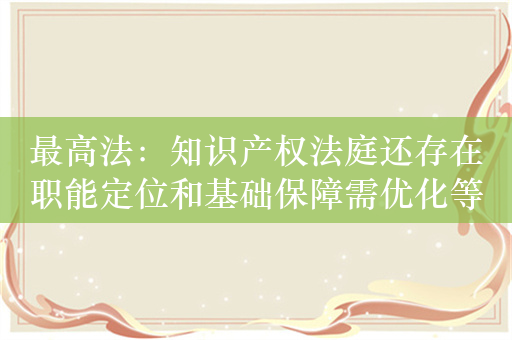 最高法：知识产权法庭还存在职能定位和基础保障需优化等问题