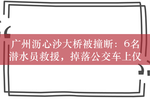 广州沥心沙大桥被撞断：6名潜水员救援，掉落公交车上仅有1人