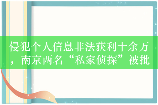 侵犯个人信息非法获利十余万，南京两名“私家侦探”被批捕