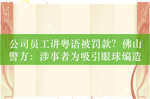 公司员工讲粤语被罚款？佛山警方：涉事者为吸引眼球编造谣言