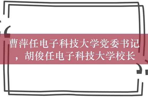 曹萍任电子科技大学党委书记，胡俊任电子科技大学校长