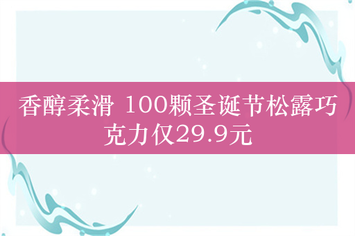 香醇柔滑 100颗圣诞节松露巧克力仅29.9元