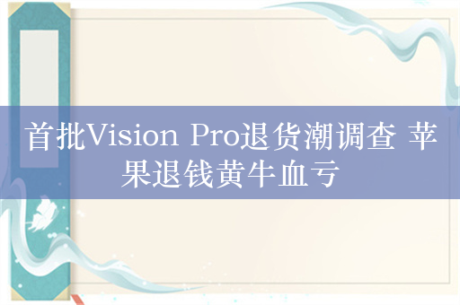 首批Vision Pro退货潮调查 苹果退钱黄牛血亏