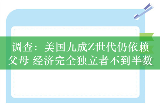 调查：美国九成Z世代仍依赖父母 经济完全独立者不到半数