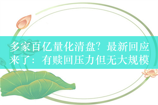 多家百亿量化清盘？最新回应来了：有赎回压力但无大规模清盘，“客户在等净值修复”