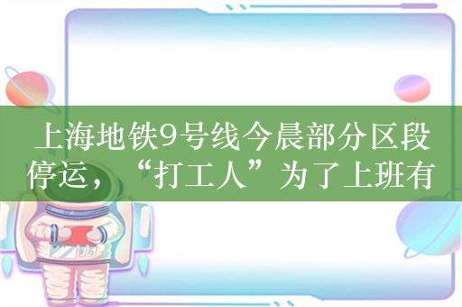 上海地铁9号线今晨部分区段停运，“打工人”为了上班有多拼？