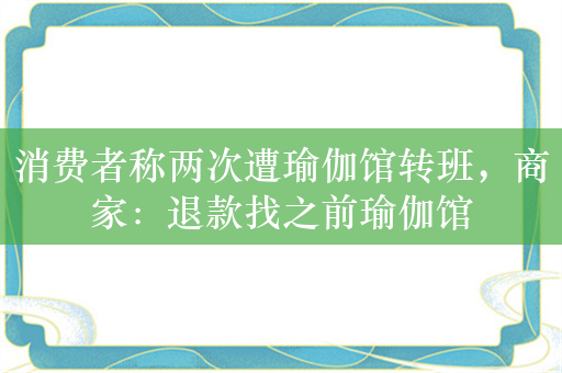 消费者称两次遭瑜伽馆转班，商家：退款找之前瑜伽馆