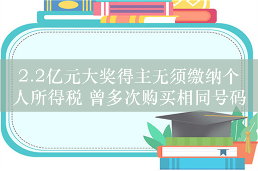 2.2亿元大奖得主无须缴纳个人所得税 曾多次购买相同号码