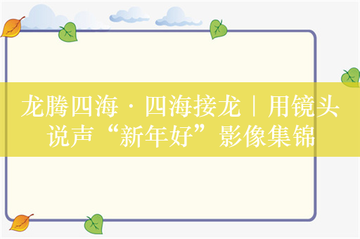 龙腾四海·四海接龙｜用镜头说声“新年好”影像集锦