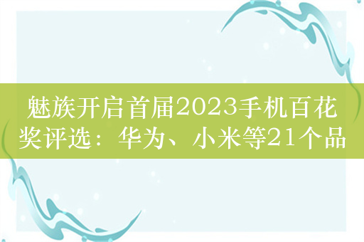 魅族开启首届2023手机百花奖评选：华为、小米等21个品牌角逐