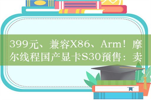 399元、兼容X86、Arm！摩尔线程国产显卡S30预售：卖出不到200块