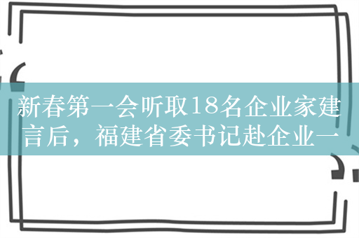 新春第一会听取18名企业家建言后，福建省委书记赴企业一线调研