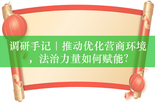 调研手记｜推动优化营商环境，法治力量如何赋能？