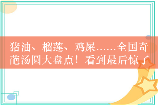 猪油、榴莲、鸡屎......全国奇葩汤圆大盘点！看到最后惊了