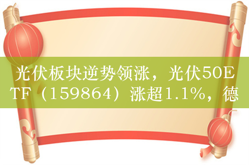 光伏板块逆势领涨，光伏50ETF（159864）涨超1.1%，德业股份涨超3.8%