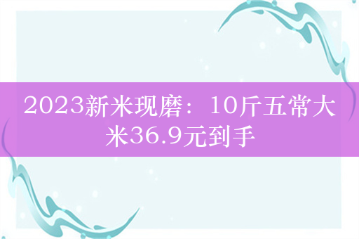 2023新米现磨：10斤五常大米36.9元到手