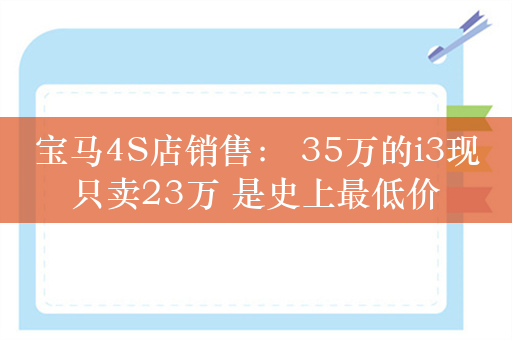 宝马4S店销售： 35万的i3现只卖23万 是史上最低价