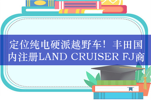 定位纯电硬派越野车！丰田国内注册LAND CRUISER FJ商标