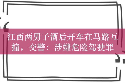 江西两男子酒后开车在马路互撞，交警：涉嫌危险驾驶罪