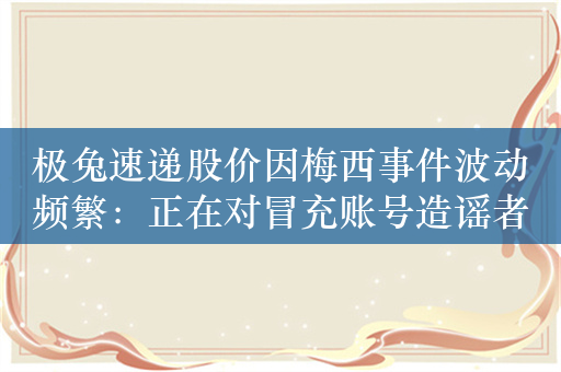 极兔速递股价因梅西事件波动频繁：正在对冒充账号造谣者报警处理