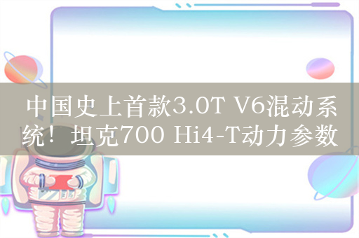 中国史上首款3.0T V6混动系统！坦克700 Hi4-T动力参数公布