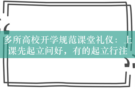 多所高校开学规范课堂礼仪：上课先起立问好，有的起立行注目礼