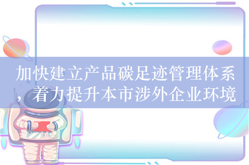 加快建立产品碳足迹管理体系，着力提升本市涉外企业环境、社会和治理（ESG）能力……上海市政府常务会议聚焦这些议题