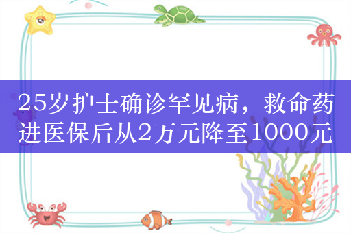 25岁护士确诊罕见病，救命药进医保后从2万元降至1000元