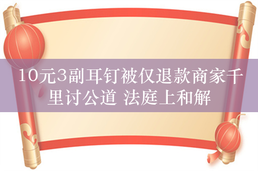 10元3副耳钉被仅退款商家千里讨公道 法庭上和解