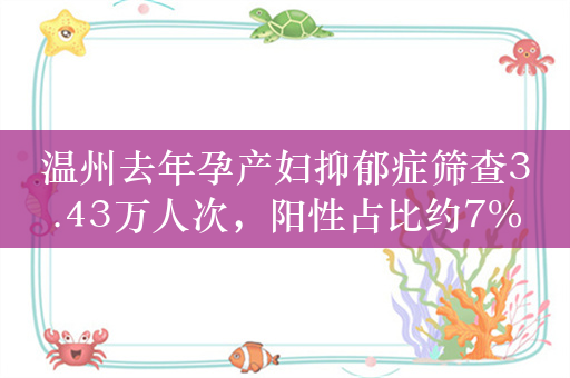 温州去年孕产妇抑郁症筛查3.43万人次，阳性占比约7%