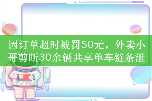 因订单超时被罚50元，外卖小哥剪断30余辆共享单车链条泄愤