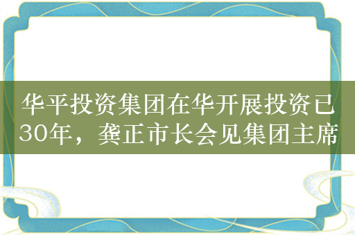 华平投资集团在华开展投资已30年，龚正市长会见集团主席盖特纳