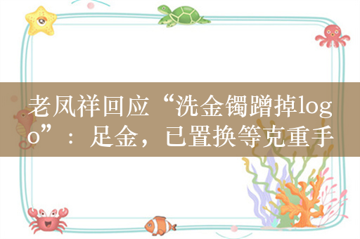 老凤祥回应“洗金镯蹭掉logo”：足金，已置换等克重手镯