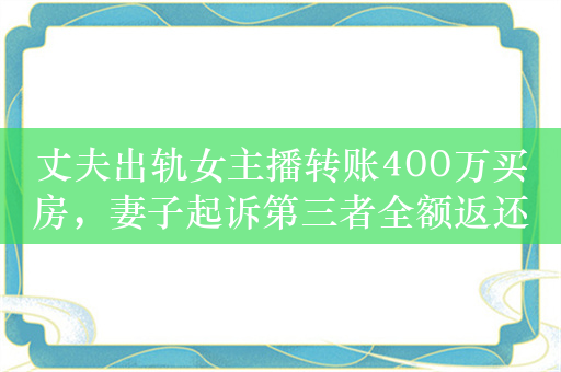 丈夫出轨女主播转账400万买房，妻子起诉第三者全额返还获法院支持