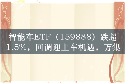 智能车ETF（159888）跌超1.5%，回调迎上车机遇，万集科技领跌