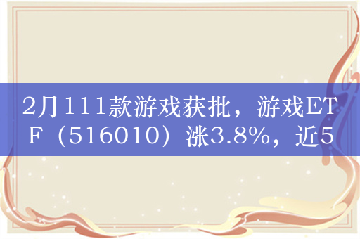 2月111款游戏获批，游戏ETF（516010）涨3.8%，近5日涨幅超14%